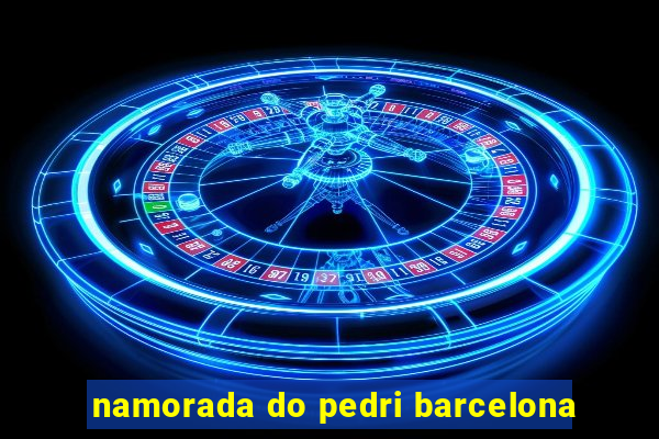 namorada do pedri barcelona