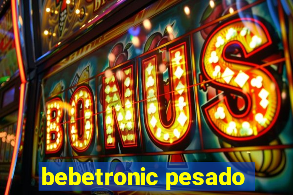 bebetronic pesado