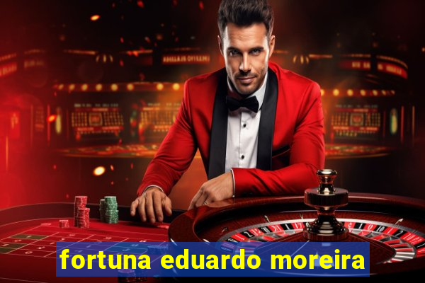 fortuna eduardo moreira